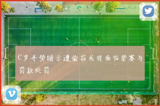 C罗手势暗示遭偷窃或将面临禁赛与罚款处罚