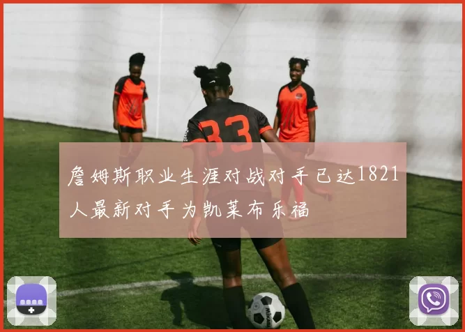 詹姆斯职业生涯对战对手已达1821人最新对手为凯莱布乐福