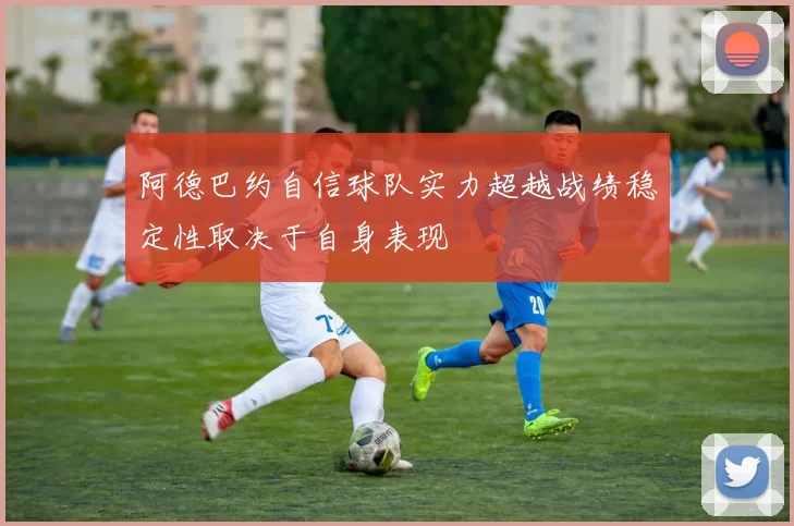 阿德巴约自信球队实力超越战绩稳定性取决于自身表现