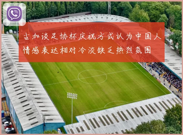 古加谈足协杯庆祝方式认为中国人情感表达相对冷淡缺乏热烈氛围
