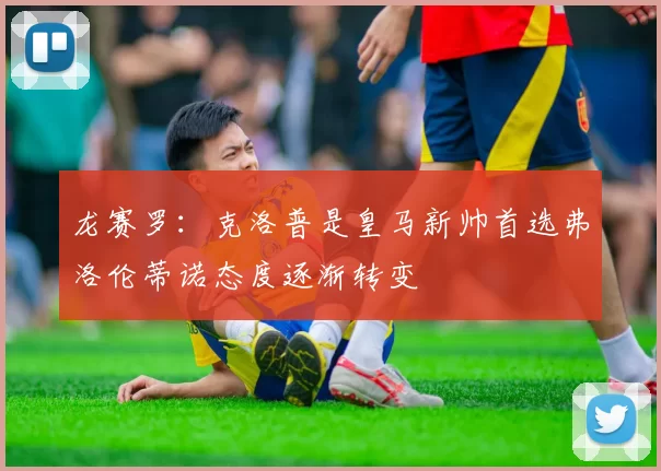 龙赛罗：克洛普是皇马新帅首选弗洛伦蒂诺态度逐渐转变