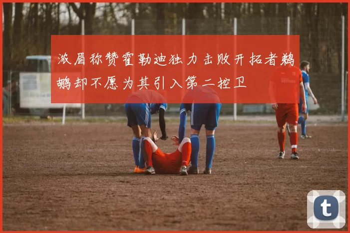 浓眉称赞霍勒迪独力击败开拓者鹈鹕却不愿为其引入第二控卫