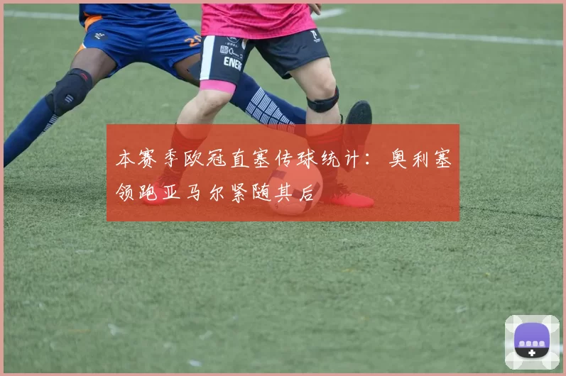 本赛季欧冠直塞传球统计：奥利塞领跑亚马尔紧随其后