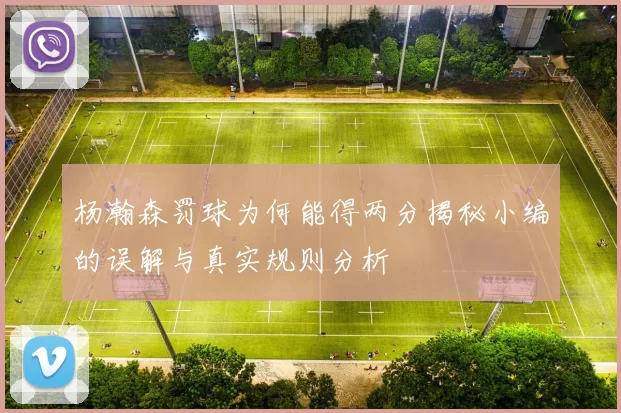 杨瀚森罚球为何能得两分揭秘小编的误解与真实规则分析