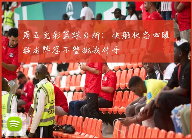 周五竞彩篮球分析：快船状态回暖猛龙阵容不整挑战对手