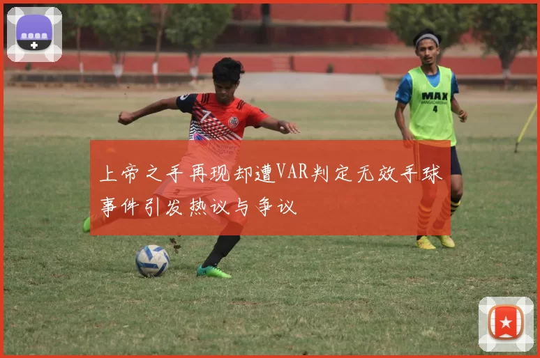 上帝之手再现却遭VAR判定无效手球事件引发热议与争议