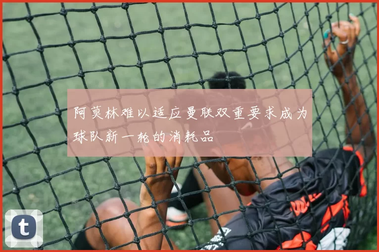 阿莫林难以适应曼联双重要求成为球队新一轮的消耗品