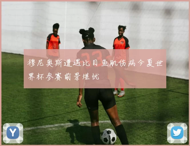 穆尼奥斯遭遇比目鱼肌伤病今夏世界杯参赛前景堪忧