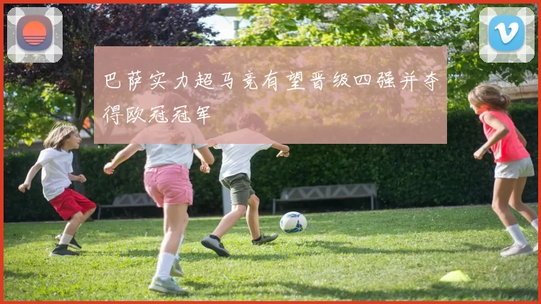 巴萨实力超马竞有望晋级四强并夺得欧冠冠军