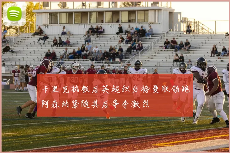 卡里克执教后英超积分榜曼联领跑阿森纳紧随其后争夺激烈
