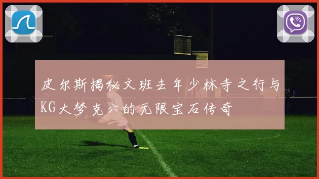 皮尔斯揭秘文班去年少林寺之行与KG大梦克六的无限宝石传奇