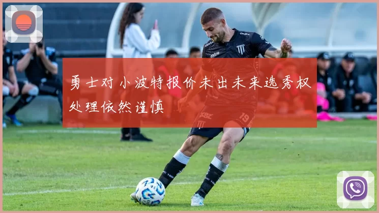 勇士对小波特报价未出未来选秀权处理依然谨慎