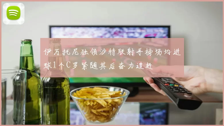 伊万托尼独领沙特联射手榜场均进球1个C罗紧随其后奋力追赶